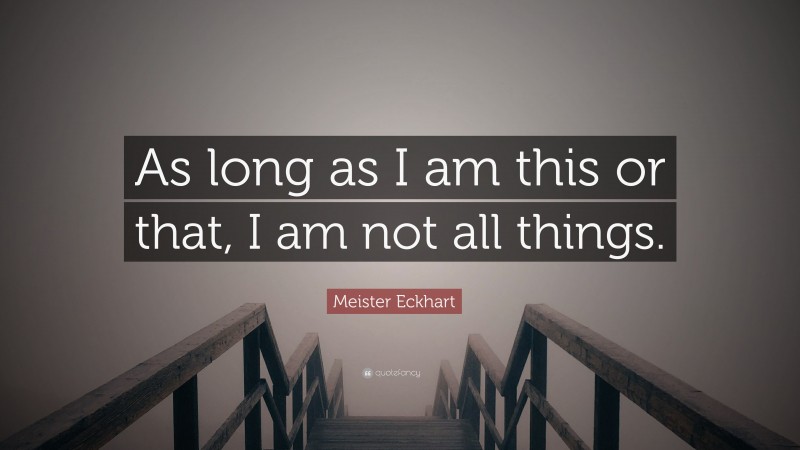 Meister Eckhart Quote: “As long as I am this or that, I am not all things.”