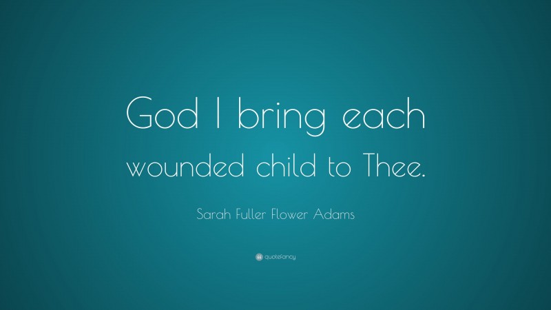 Sarah Fuller Flower Adams Quote: “God I bring each wounded child to Thee.”