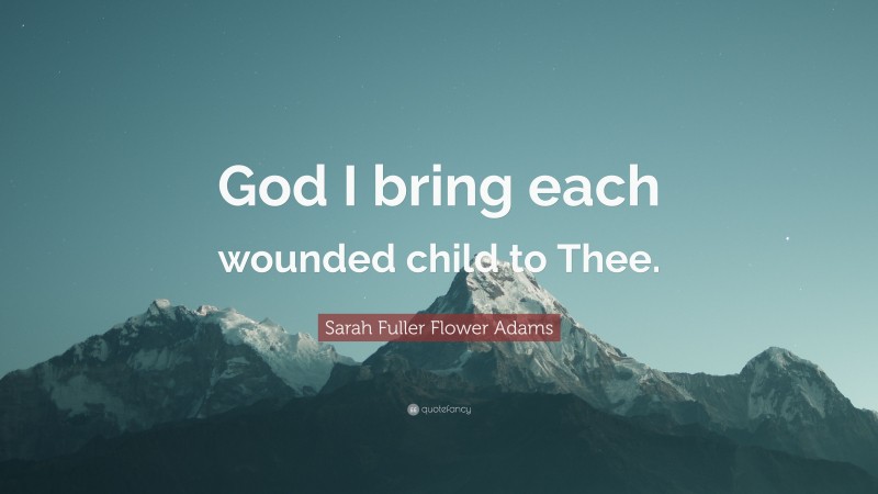 Sarah Fuller Flower Adams Quote: “God I bring each wounded child to Thee.”
