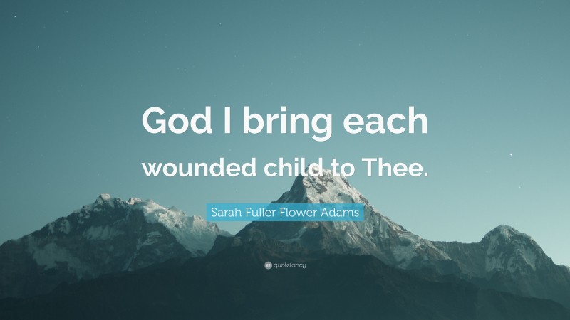 Sarah Fuller Flower Adams Quote: “God I bring each wounded child to Thee.”