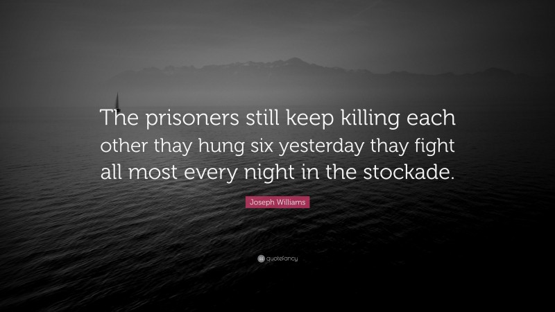 Joseph Williams Quote: “The prisoners still keep killing each other thay hung six yesterday thay fight all most every night in the stockade.”