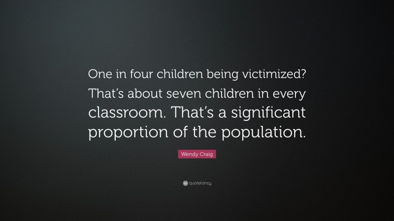 Wendy Craig Quote: “One in four children being victimized? That’s about seven children in every classroom. That’s a significant proportion of the population.”