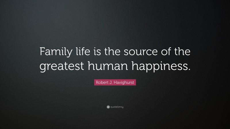 Robert J. Havighurst Quote: “Family life is the source of the greatest human happiness.”