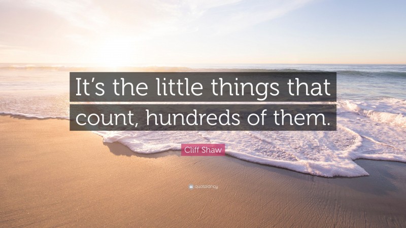 Cliff Shaw Quote: “It’s the little things that count, hundreds of them.”