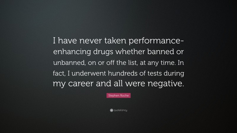 Stephen Roche Quote: “I have never taken performance-enhancing drugs whether banned or unbanned, on or off the list, at any time. In fact, I underwent hundreds of tests during my career and all were negative.”