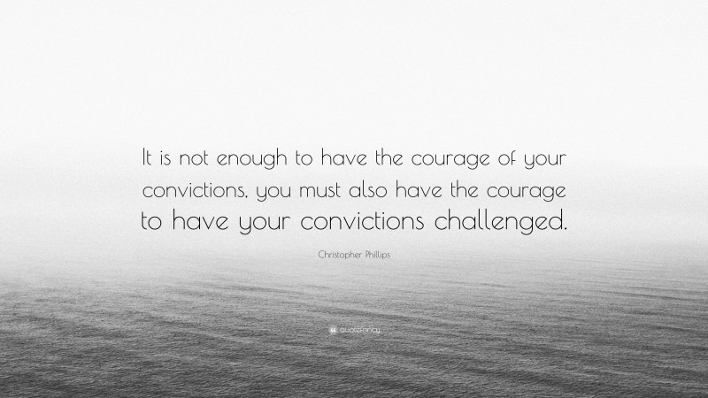 Christopher Phillips Quote: “It is not enough to have the courage of your convictions, you must also have the courage to have your convictions challenged.”