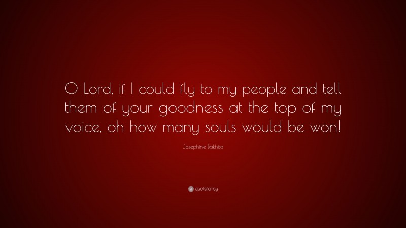 Josephine Bakhita Quote: “O Lord, if I could fly to my people and tell them of your goodness at the top of my voice, oh how many souls would be won!”
