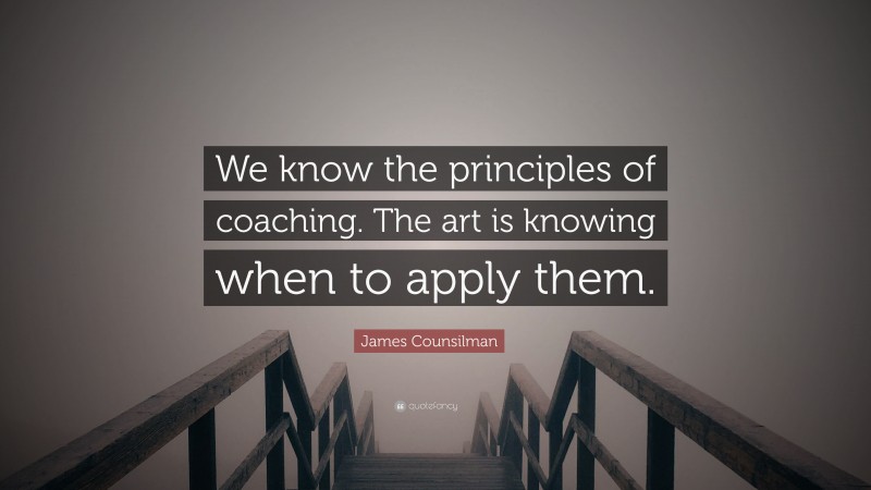 James Counsilman Quote: “We know the principles of coaching. The art is knowing when to apply them.”