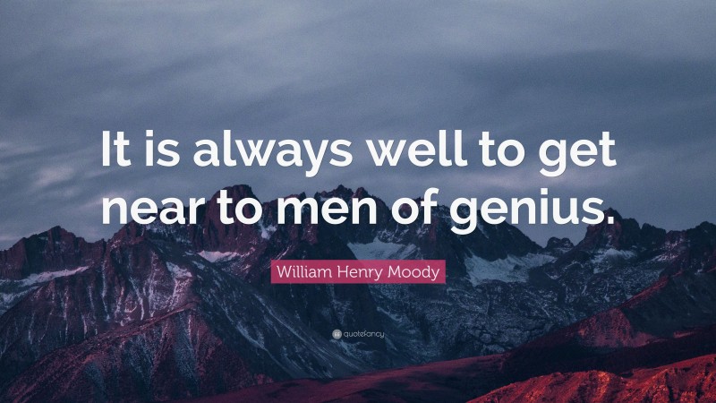 William Henry Moody Quote: “It is always well to get near to men of genius.”