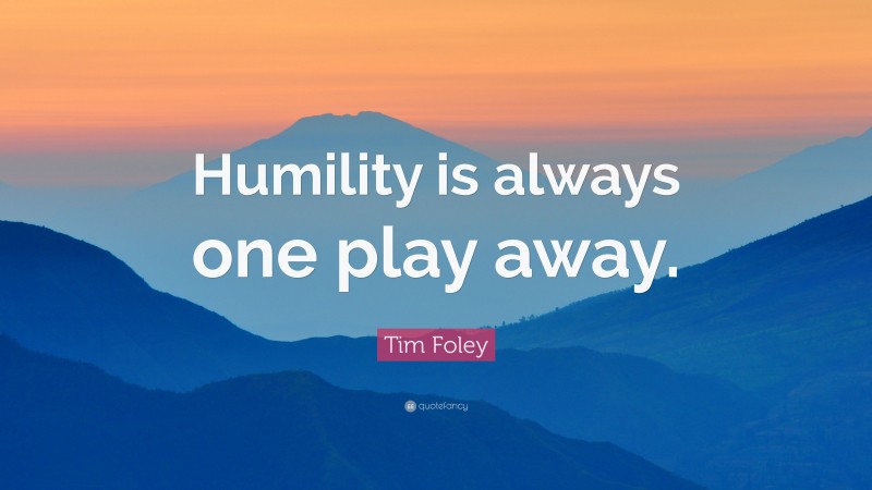 Tim Foley Quote: “Humility is always one play away.”