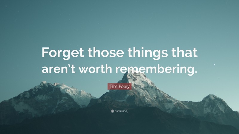 Tim Foley Quote: “Forget those things that aren’t worth remembering.”