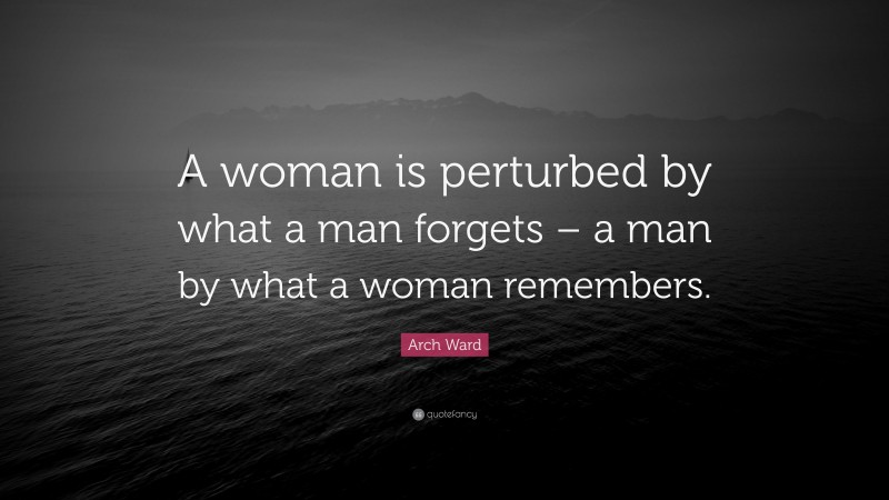 Arch Ward Quote: “A woman is perturbed by what a man forgets – a man by what a woman remembers.”