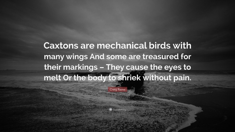 Craig Raine Quote: “Caxtons are mechanical birds with many wings And some are treasured for their markings – They cause the eyes to melt Or the body to shriek without pain.”