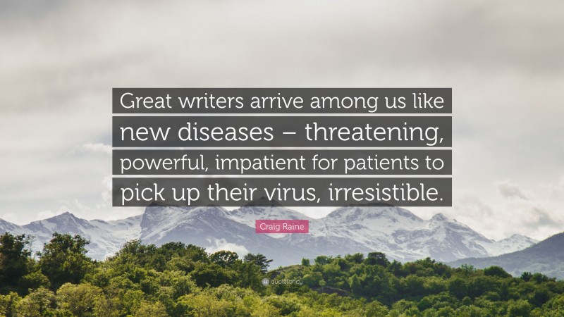 Craig Raine Quote: “Great writers arrive among us like new diseases – threatening, powerful, impatient for patients to pick up their virus, irresistible.”