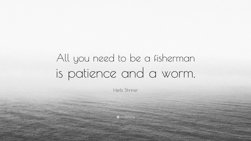 Herb Shriner Quote: “All you need to be a fisherman is patience and a worm.”