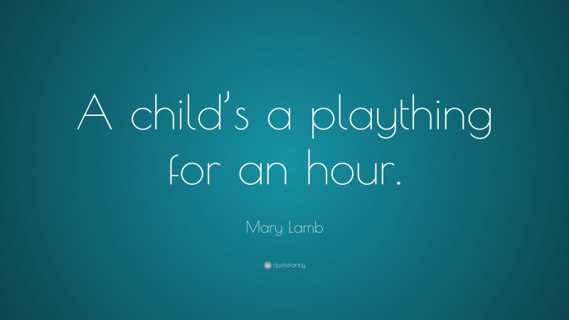 Mary Lamb Quote: “A child’s a plaything for an hour.”