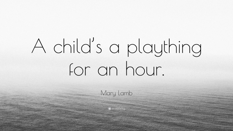 Mary Lamb Quote: “A child’s a plaything for an hour.”