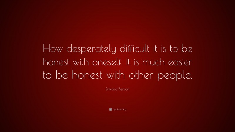 Edward Benson Quote: “How desperately difficult it is to be honest with oneself. It is much easier to be honest with other people.”