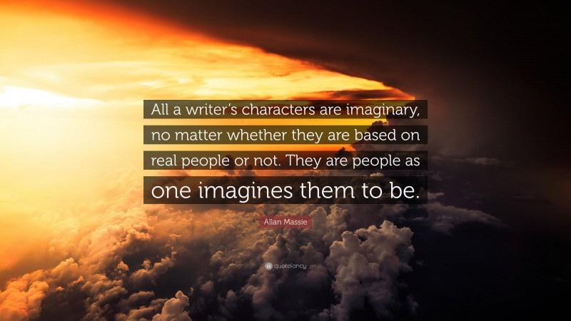 Allan Massie Quote: “All a writer’s characters are imaginary, no matter whether they are based on real people or not. They are people as one imagines them to be.”