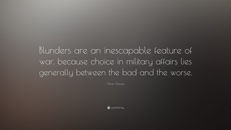 Allan Massie Quote: “Blunders are an inescapable feature of war, because choice in military affairs lies generally between the bad and the worse.”