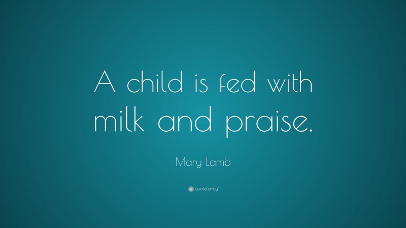 Mary Lamb Quote: “A child is fed with milk and praise.”