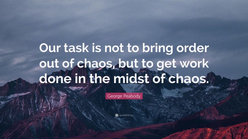 George Peabody Quote: “Our task is not to bring order out of chaos, but to get work done in the midst of chaos.”