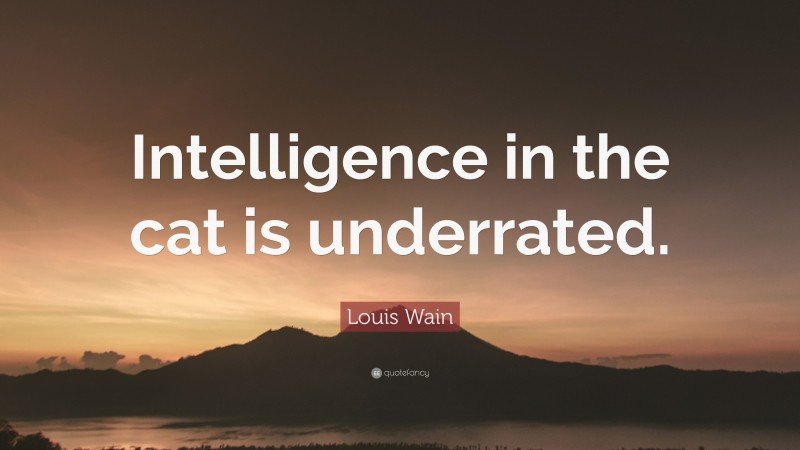 Louis Wain Quote: “Intelligence in the cat is underrated.”