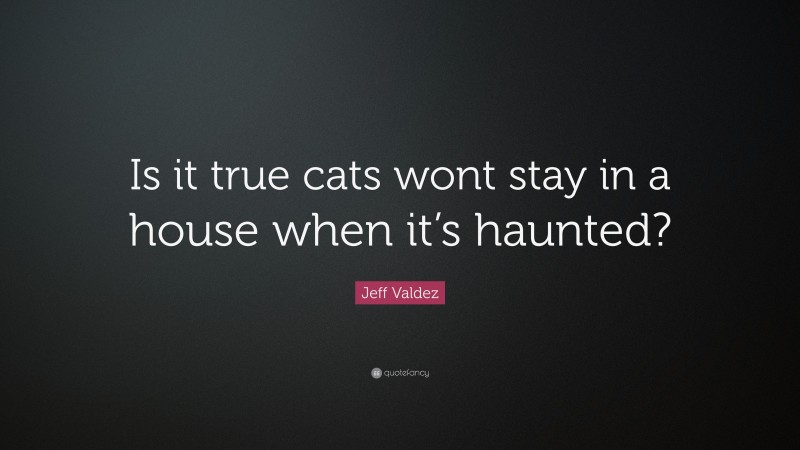 Jeff Valdez Quote: “Is it true cats wont stay in a house when it’s haunted?”