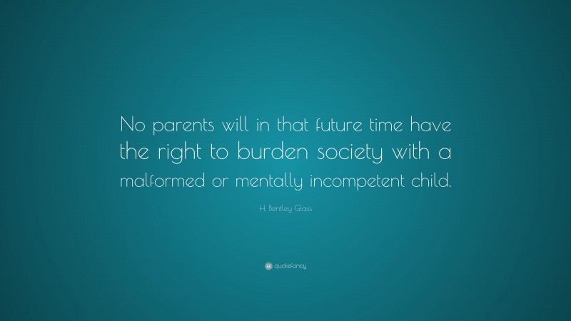 H. Bentley Glass Quote: “No parents will in that future time have the right to burden society with a malformed or mentally incompetent child.”