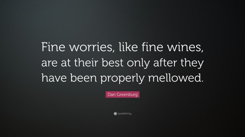 Dan Greenburg Quote: “Fine worries, like fine wines, are at their best only after they have been properly mellowed.”