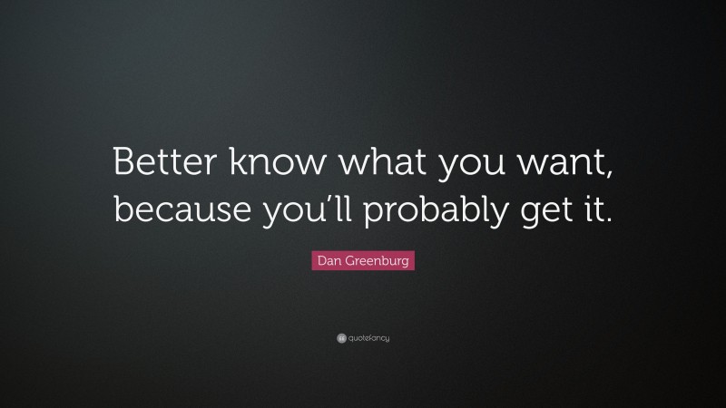 Dan Greenburg Quote: “Better know what you want, because you’ll probably get it.”