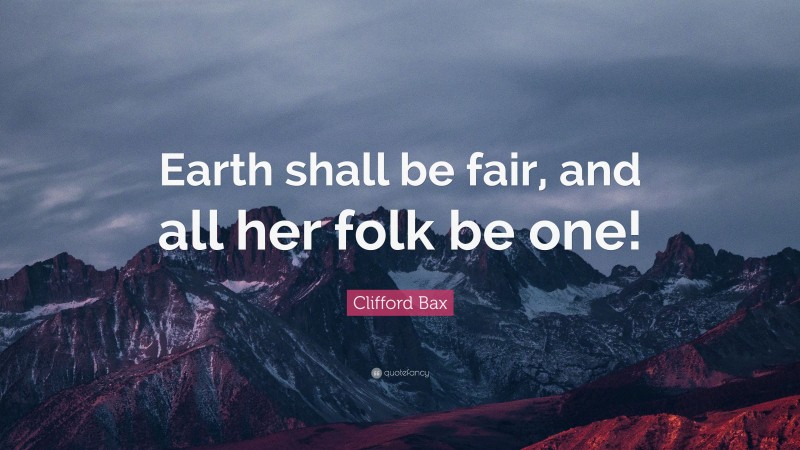 Clifford Bax Quote: “Earth shall be fair, and all her folk be one!”