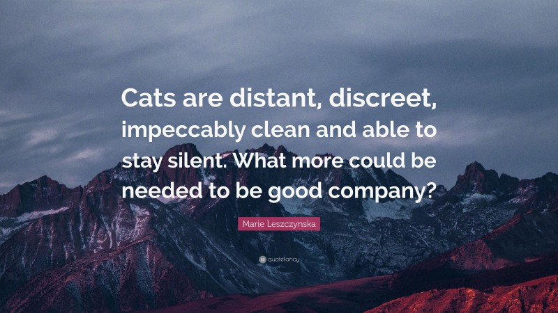 Marie Leszczynska Quote: “Cats are distant, discreet, impeccably clean and able to stay silent. What more could be needed to be good company?”