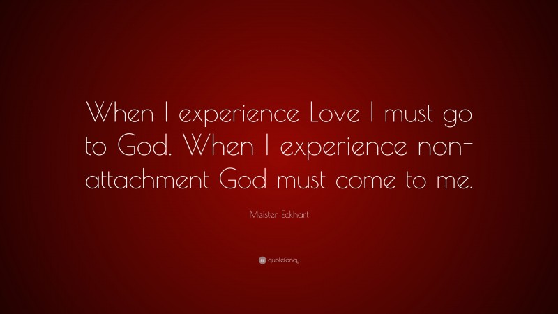 Meister Eckhart Quote: “When I experience Love I must go to God. When I experience non-attachment God must come to me.”