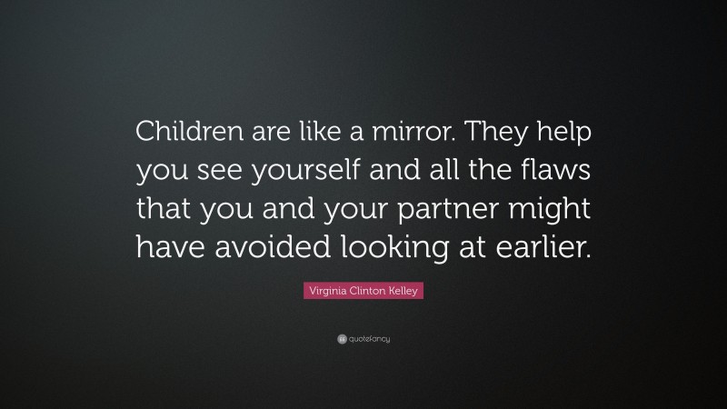 Virginia Clinton Kelley Quote: “Children are like a mirror. They help you see yourself and all the flaws that you and your partner might have avoided looking at earlier.”