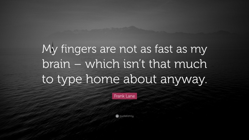 Frank Lane Quote: “My fingers are not as fast as my brain – which isn’t that much to type home about anyway.”