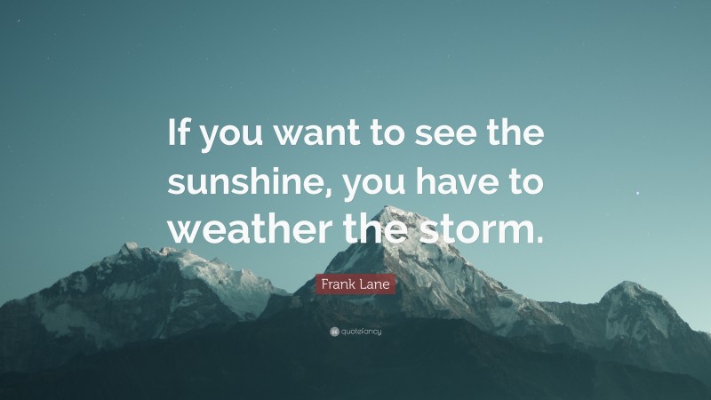 Frank Lane Quote: “If you want to see the sunshine, you have to weather the storm.”
