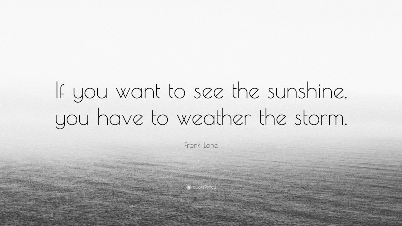 Frank Lane Quote: “If you want to see the sunshine, you have to weather the storm.”