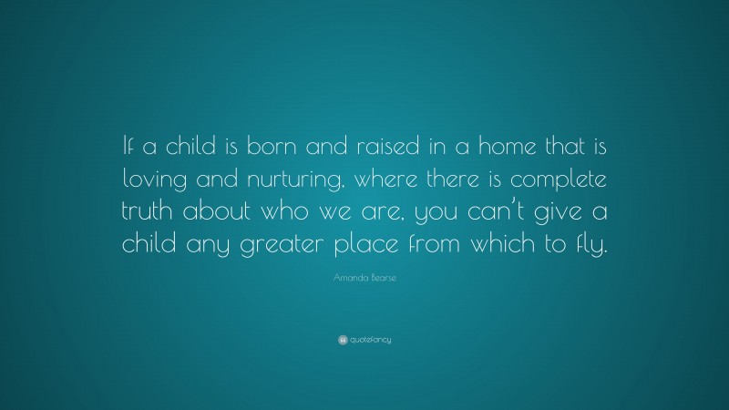Amanda Bearse Quote: “If a child is born and raised in a home that is loving and nurturing, where there is complete truth about who we are, you can’t give a child any greater place from which to fly.”