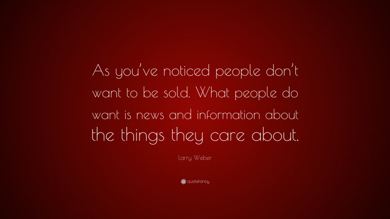 Larry Weber Quote: “As you’ve noticed people don’t want to be sold. What people do want is news and information about the things they care about.”