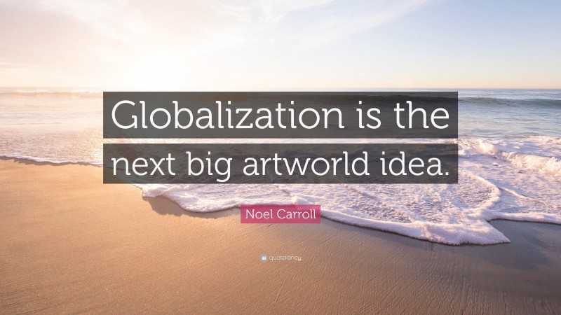 Noel Carroll Quote: “Globalization is the next big artworld idea.”
