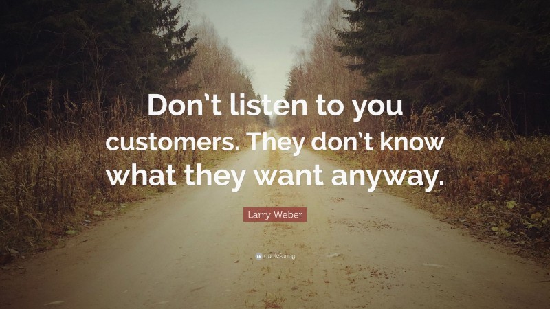 Larry Weber Quote: “Don’t listen to you customers. They don’t know what they want anyway.”