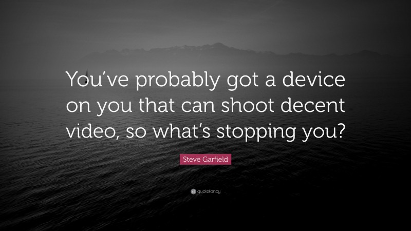 Steve Garfield Quote: “You’ve probably got a device on you that can shoot decent video, so what’s stopping you?”