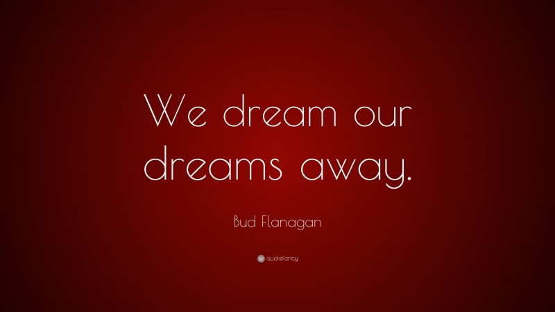 Bud Flanagan Quote: “We dream our dreams away.”