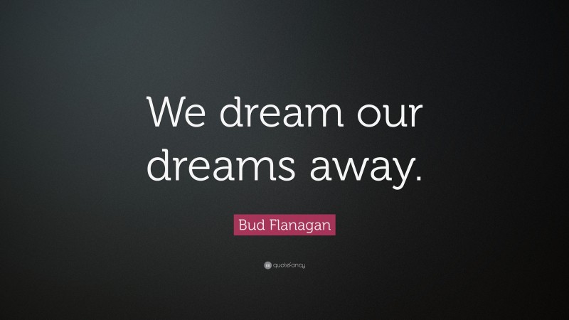 Bud Flanagan Quote: “We dream our dreams away.”