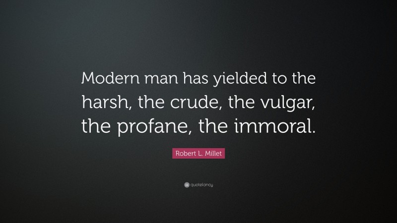 Robert L. Millet Quote: “Modern man has yielded to the harsh, the crude, the vulgar, the profane, the immoral.”