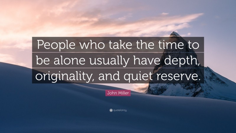 John Miller Quote: “People who take the time to be alone usually have depth, originality, and quiet reserve.”