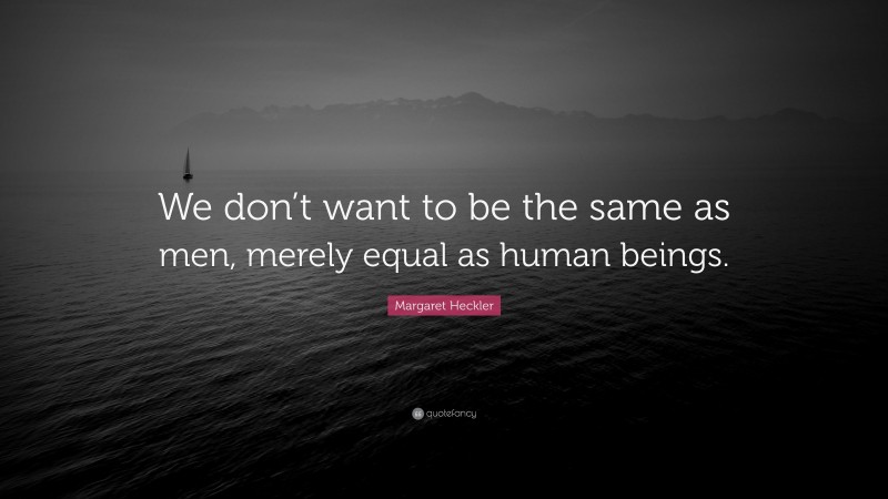 Margaret Heckler Quote: “We don’t want to be the same as men, merely equal as human beings.”