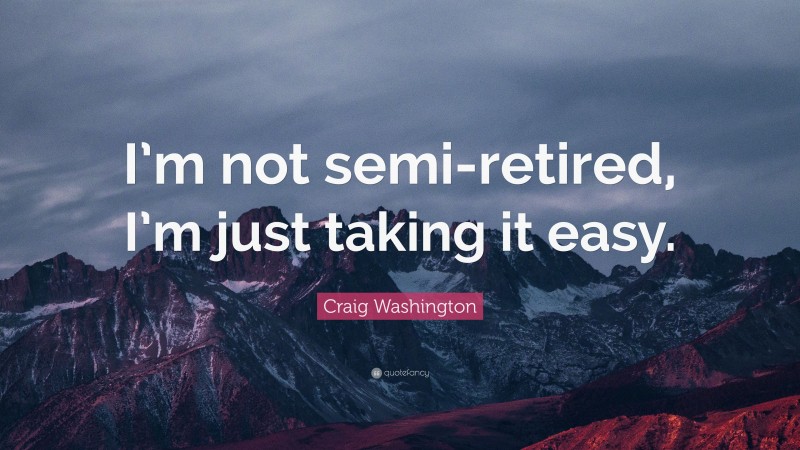 Craig Washington Quote: “I’m not semi-retired, I’m just taking it easy.”