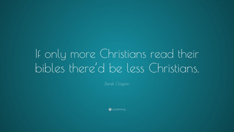 Derek Clayton Quote: “If only more Christians read their bibles there’d be less Christians.”